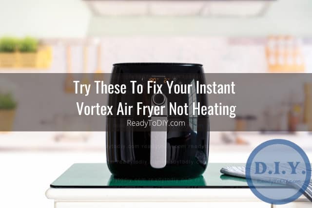 Instant Vortex Air Fryer Is Not Heating (How To Quickly Fix) - Ready To DIY